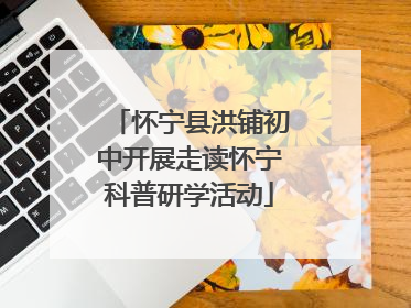 怀宁县洪铺初中开展走读怀宁科普研学活动